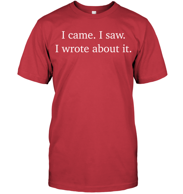 I CAME. I SAW. I WROTE ABOUT IT. t-shirt